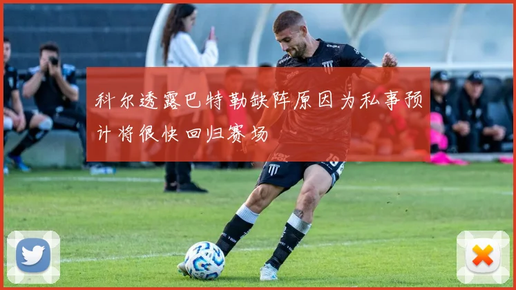 科尔透露巴特勒缺阵原因为私事预计将很快回归赛场