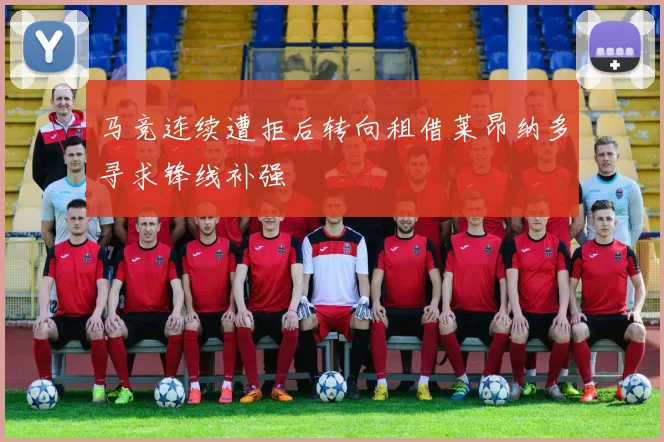 马竞连续遭拒后转向租借莱昂纳多寻求锋线补强