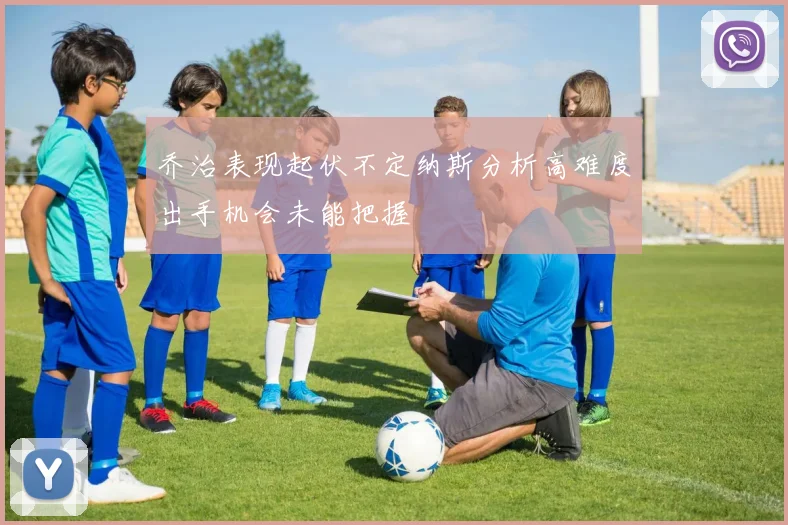 乔治表现起伏不定纳斯分析高难度出手机会未能把握
