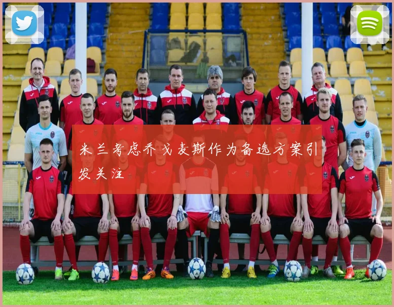 米兰考虑乔戈麦斯作为备选方案引发关注