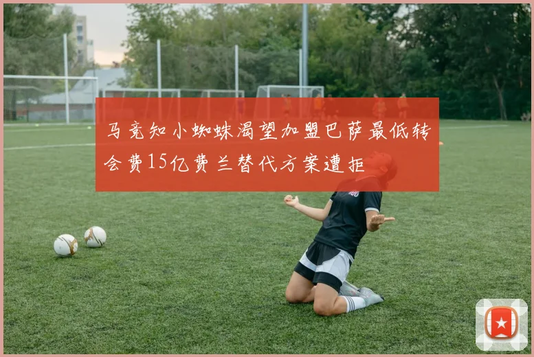 马竞知小蜘蛛渴望加盟巴萨最低转会费15亿费兰替代方案遭拒