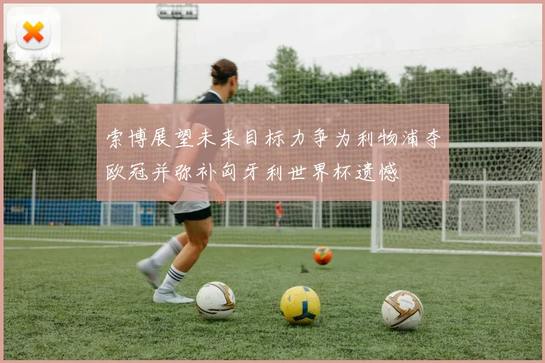 索博展望未来目标力争为利物浦夺欧冠并弥补匈牙利世界杯遗憾