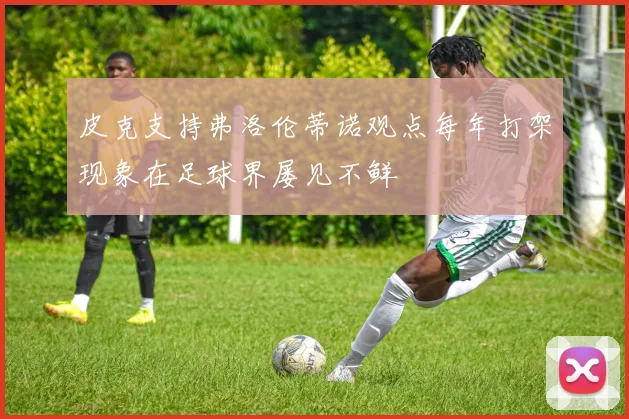 皮克支持弗洛伦蒂诺观点每年打架现象在足球界屡见不鲜