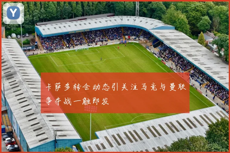 卡萨多转会动态引关注马竞与曼联争夺战一触即发