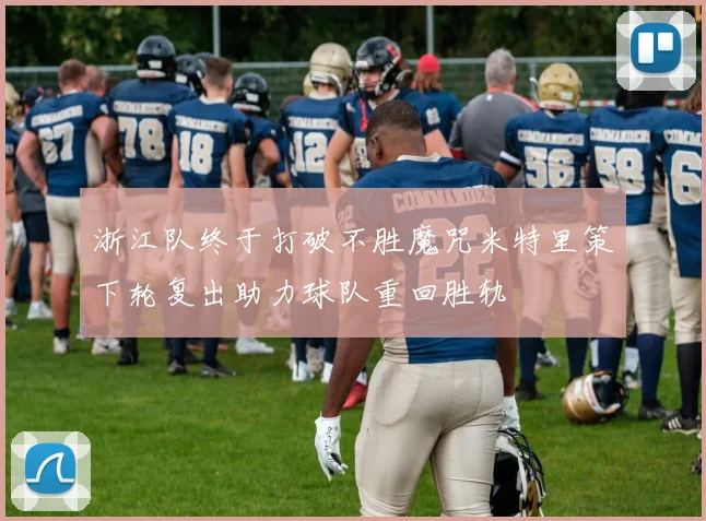 浙江队终于打破不胜魔咒米特里策下轮复出助力球队重回胜轨