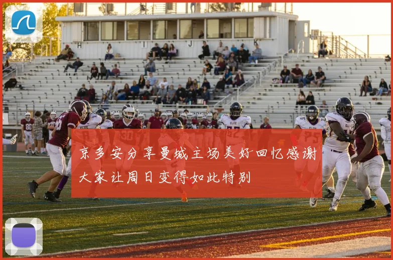 京多安分享曼城主场美好回忆感谢大家让周日变得如此特别