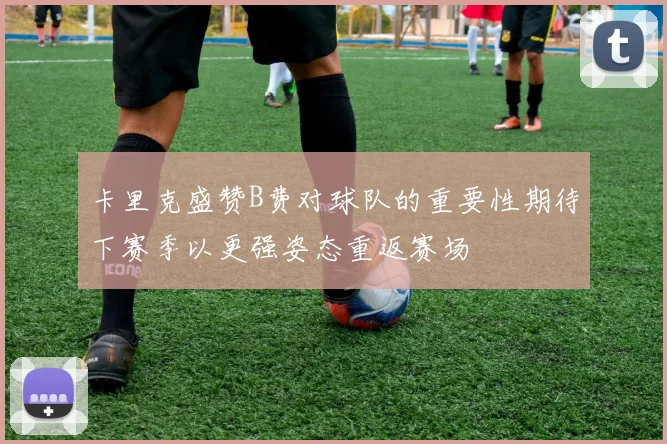 卡里克盛赞B费对球队的重要性期待下赛季以更强姿态重返赛场