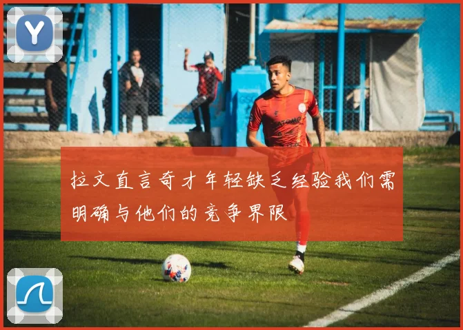 拉文直言奇才年轻缺乏经验我们需明确与他们的竞争界限